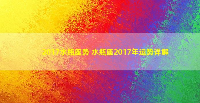 2017水瓶座势 水瓶座2017年运势详解